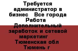 Требуется администратор в бизнес - Все города Работа » Дополнительный заработок и сетевой маркетинг   . Тюменская обл.,Тюмень г.